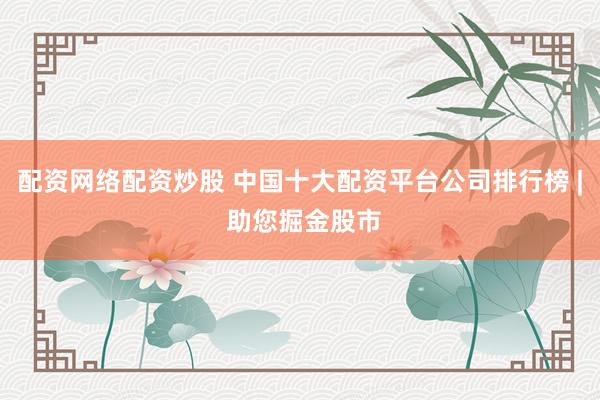 配资网络配资炒股 中国十大配资平台公司排行榜 | 助您掘金股市