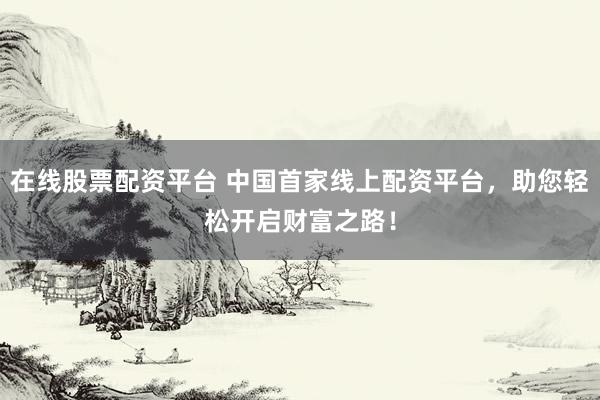 在线股票配资平台 中国首家线上配资平台，助您轻松开启财富之路！
