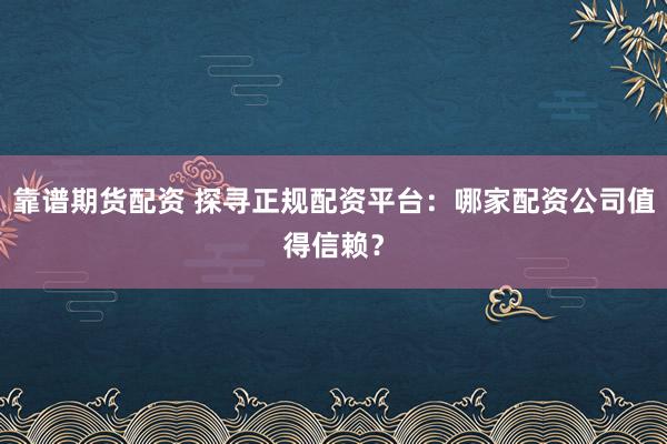 靠谱期货配资 探寻正规配资平台：哪家配资公司值得信赖？
