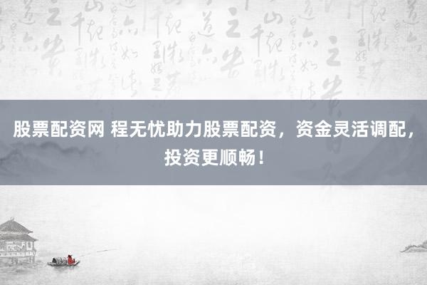 股票配资网 程无忧助力股票配资，资金灵活调配，投资更顺畅！
