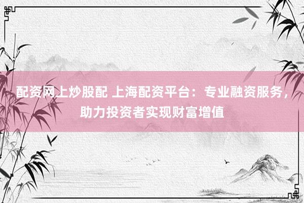 配资网上炒股配 上海配资平台：专业融资服务，助力投资者实现财富增值