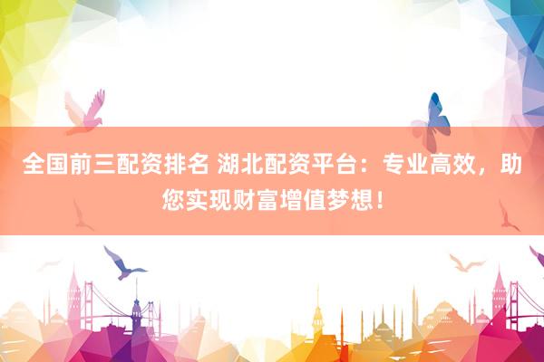 全国前三配资排名 湖北配资平台：专业高效，助您实现财富增值梦想！