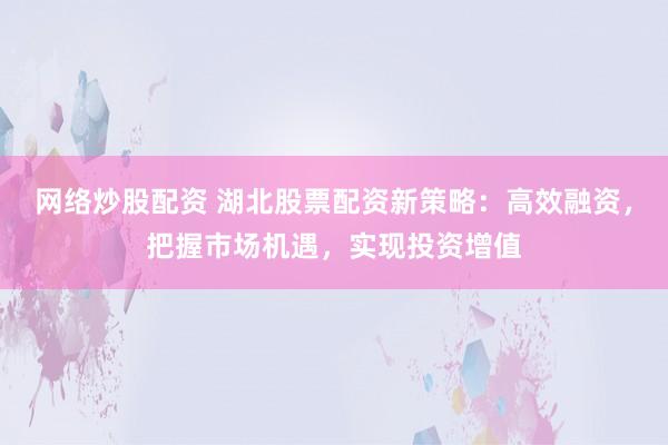 网络炒股配资 湖北股票配资新策略：高效融资，把握市场机遇，实现投资增值