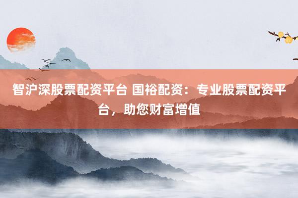 智沪深股票配资平台 国裕配资：专业股票配资平台，助您财富增值