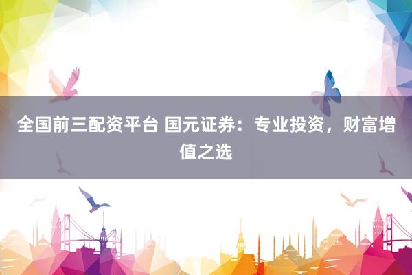 全国前三配资平台 国元证券：专业投资，财富增值之选