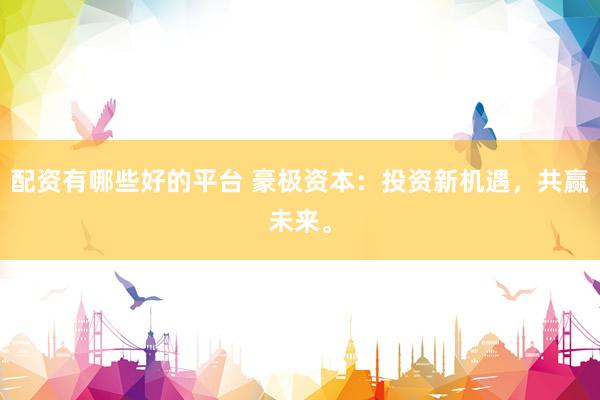 配资有哪些好的平台 豪极资本：投资新机遇，共赢未来。