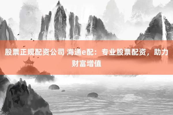 股票正规配资公司 海通e配：专业股票配资，助力财富增值