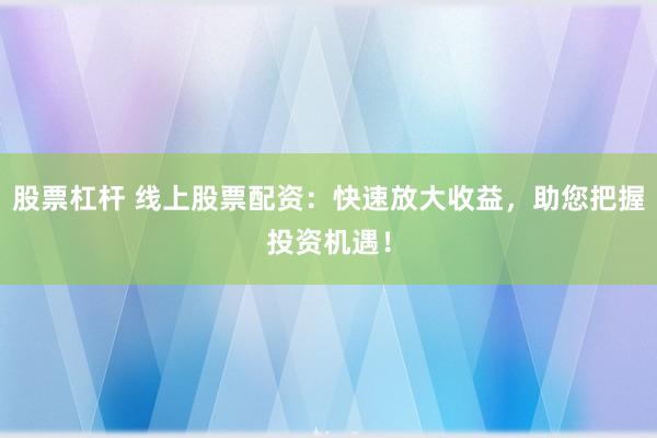 股票杠杆 线上股票配资：快速放大收益，助您把握投资机遇！