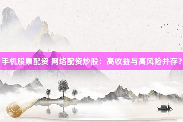 手机股票配资 网络配资炒股：高收益与高风险并存？
