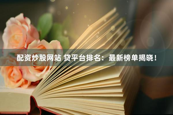 配资炒股网站 贷平台排名：最新榜单揭晓！