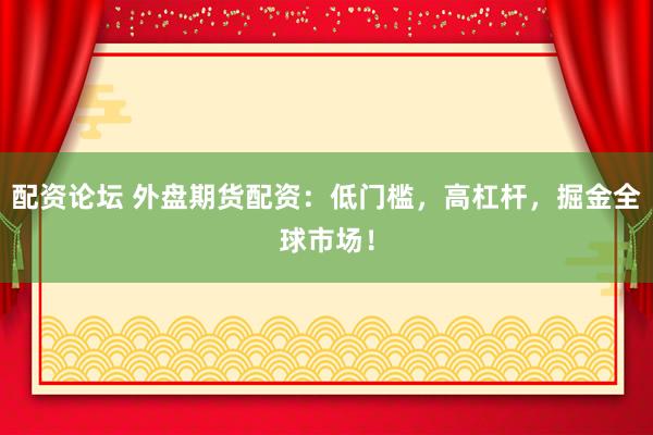 配资论坛 外盘期货配资：低门槛，高杠杆，掘金全球市场！
