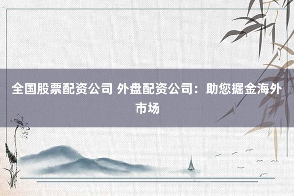 全国股票配资公司 外盘配资公司：助您掘金海外市场