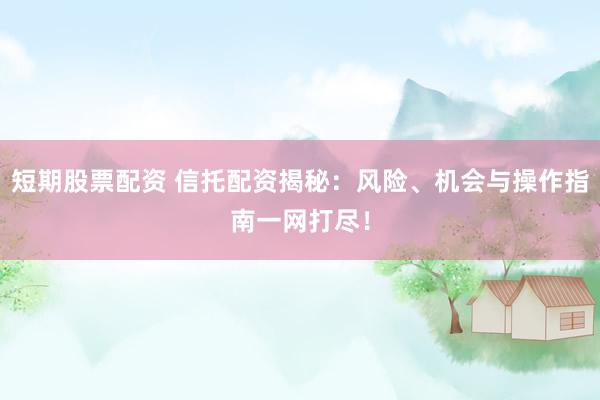 短期股票配资 信托配资揭秘：风险、机会与操作指南一网打尽！