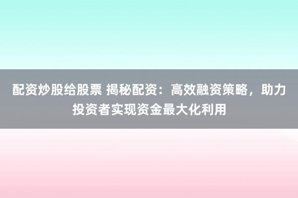 配资炒股给股票 揭秘配资：高效融资策略，助力投资者实现资金最大化利用