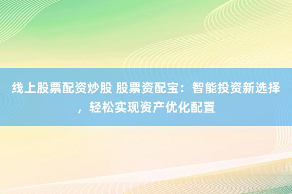 线上股票配资炒股 股票资配宝：智能投资新选择，轻松实现资产优化配置