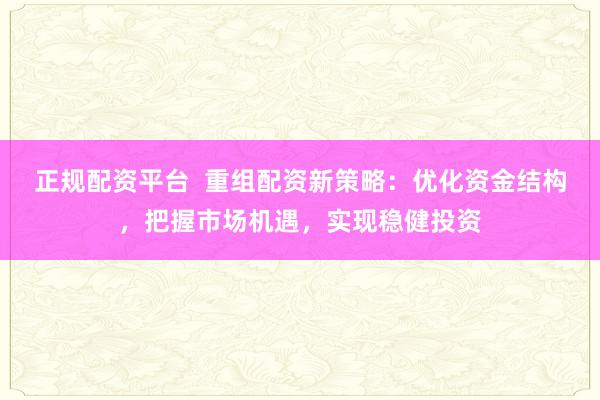 正规配资平台  重组配资新策略：优化资金结构，把握市场机遇，实现稳健投资