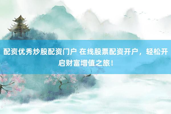 配资优秀炒股配资门户 在线股票配资开户，轻松开启财富增值之旅！