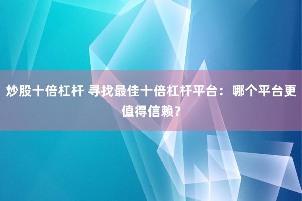 炒股十倍杠杆 寻找最佳十倍杠杆平台：哪个平台更值得信赖？