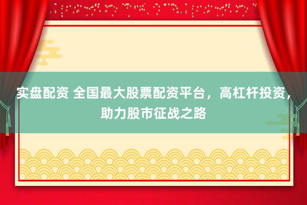 实盘配资 全国最大股票配资平台，高杠杆投资，助力股市征战之路