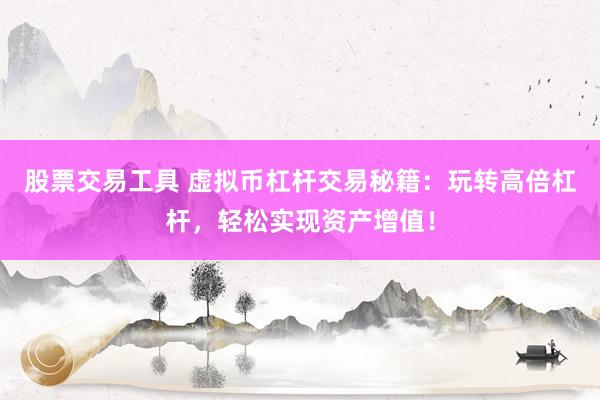 股票交易工具 虚拟币杠杆交易秘籍：玩转高倍杠杆，轻松实现资产增值！