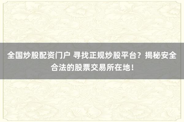 全国炒股配资门户 寻找正规炒股平台？揭秘安全合法的股票交易所在地！