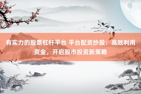 有实力的股票杠杆平台 平台配资炒股：高效利用资金，开启股市投资新策略