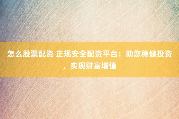 怎么股票配资 正规安全配资平台：助您稳健投资，实现财富增值