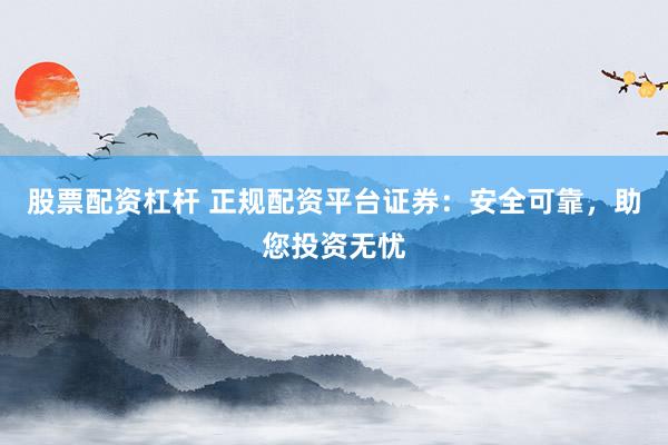 股票配资杠杆 正规配资平台证券：安全可靠，助您投资无忧