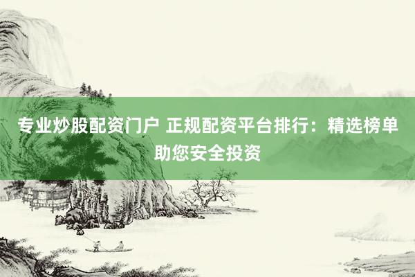 专业炒股配资门户 正规配资平台排行：精选榜单助您安全投资