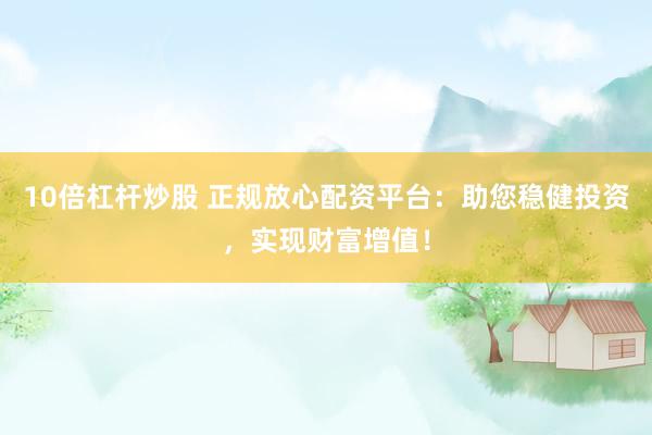 10倍杠杆炒股 正规放心配资平台：助您稳健投资，实现财富增值！