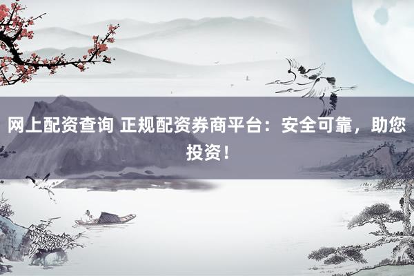 网上配资查询 正规配资券商平台：安全可靠，助您投资！