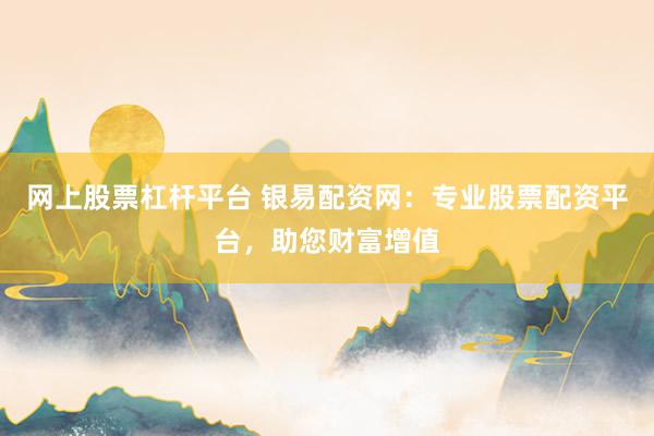 网上股票杠杆平台 银易配资网：专业股票配资平台，助您财富增值
