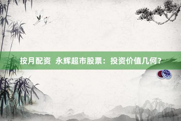 按月配资  永辉超市股票：投资价值几何？