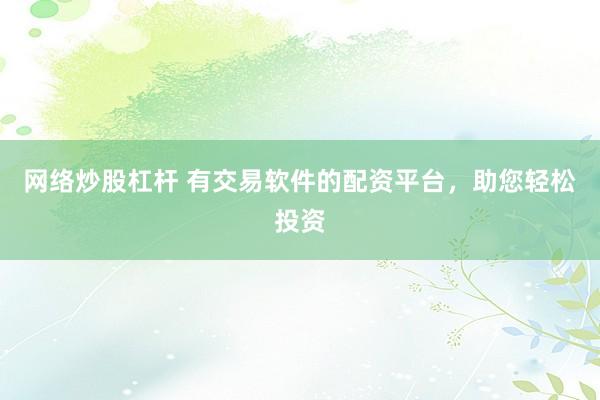 网络炒股杠杆 有交易软件的配资平台，助您轻松投资