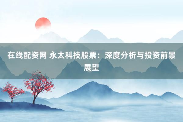 在线配资网 永太科技股票：深度分析与投资前景展望