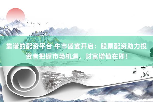 靠谱的配资平台 牛市盛宴开启：股票配资助力投资者把握市场机遇，财富增值在即！