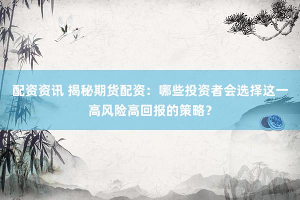 配资资讯 揭秘期货配资：哪些投资者会选择这一高风险高回报的策略？