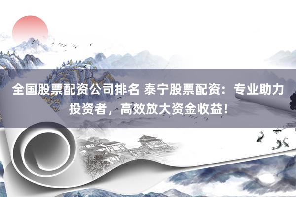 全国股票配资公司排名 泰宁股票配资：专业助力投资者，高效放大资金收益！