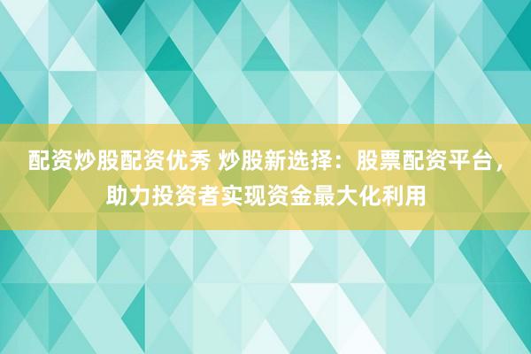 配资炒股配资优秀 炒股新选择：股票配资平台，助力投资者实现资金最大化利用