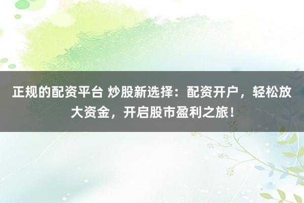 正规的配资平台 炒股新选择：配资开户，轻松放大资金，开启股市盈利之旅！