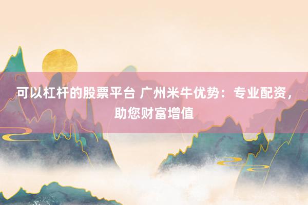 可以杠杆的股票平台 广州米牛优势：专业配资，助您财富增值