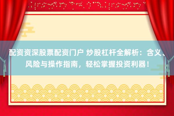 配资资深股票配资门户 炒股杠杆全解析：含义、风险与操作指南，轻松掌握投资利器！