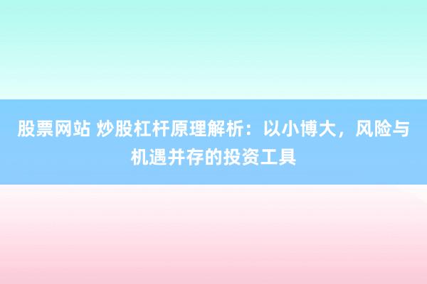 股票网站 炒股杠杆原理解析：以小博大，风险与机遇并存的投资工具
