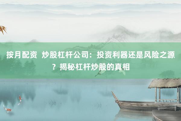 按月配资  炒股杠杆公司：投资利器还是风险之源？揭秘杠杆炒股的真相