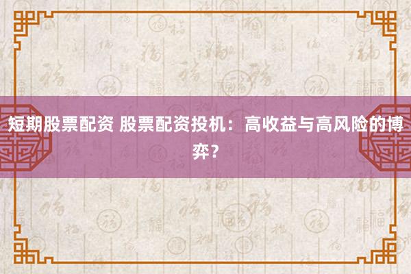 短期股票配资 股票配资投机：高收益与高风险的博弈？