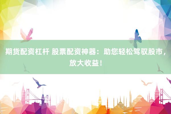 期货配资杠杆 股票配资神器：助您轻松驾驭股市，放大收益！