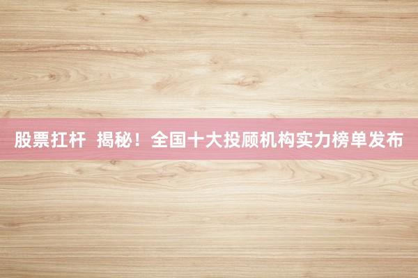 股票扛杆  揭秘！全国十大投顾机构实力榜单发布