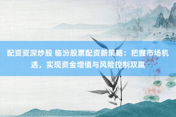 配资资深炒股 临汾股票配资新策略：把握市场机遇，实现资金增值与风险控制双赢