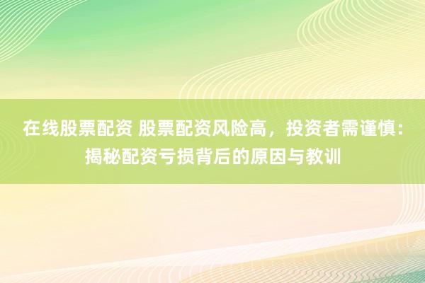 在线股票配资 股票配资风险高，投资者需谨慎：揭秘配资亏损背后的原因与教训