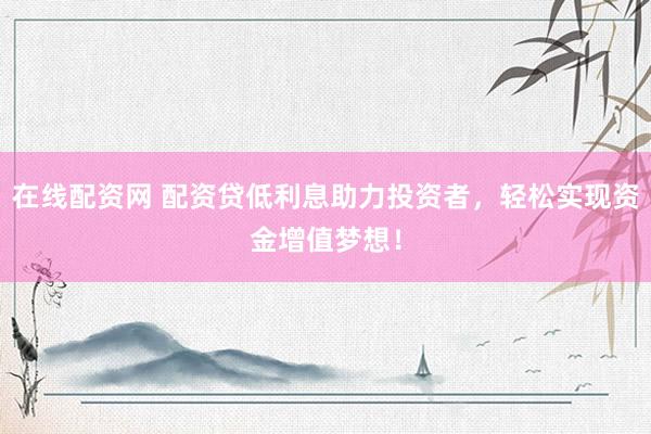 在线配资网 配资贷低利息助力投资者，轻松实现资金增值梦想！